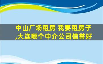 中山广场租房 *租房子,大连哪个中介*信誉好